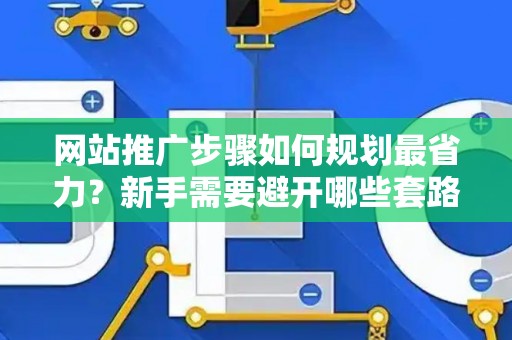 网站推广步骤如何规划最省力？新手需要避开哪些套路？